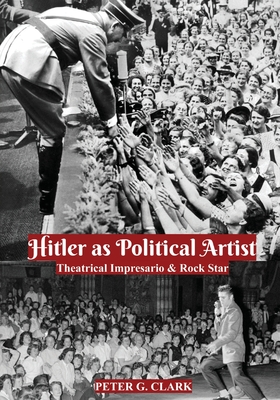 Hitler as Political Artist: Theatrical Impresario & Rock Star - Peter G. Clark