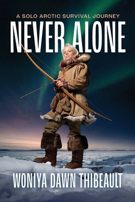 Never Alone: A Solo Arctic Survival Journey - Woniya Dawn Thibeault