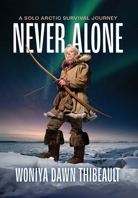 Never Alone: A Solo Arctic Survival Journey - Woniya Dawn Thibeault