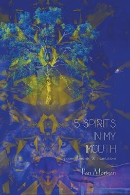 5 Spirits in my Mouth: poems, laments, & incantations - Pan Morigan