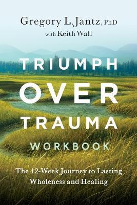 Triumph Over Trauma Workbook: The 12-Week Journey to Lasting Wholeness and Healing - Gregory Jantz