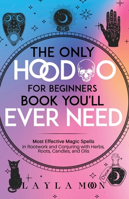 The Only Hoodoo for Beginners Book You'll Ever Need: Most Effective Magic Spells in Rootwork and Conjuring with Herbs, Roots, Candles, and Oils - Layla Moon