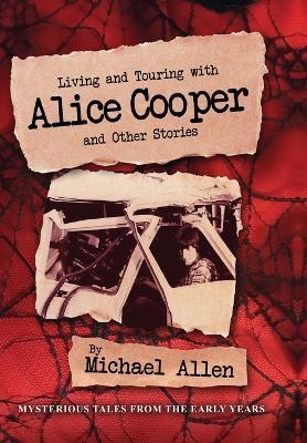 Living and Touring with Alice Cooper and Other Stories - Michael Allen