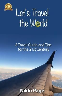 Let's Travel the World: A Travel Guide and Tips for the 21st Century - Nikki Page