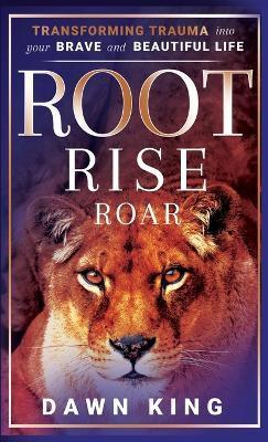 Root, Rise, Roar: Transforming Trauma into Your Brave and Beautiful Life - Dawn King