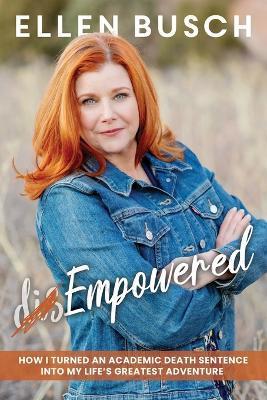 (dis)Empowered: How I Turned an Academic Death Sentence Into My Life's Greatest Adventure - Ellen Busch