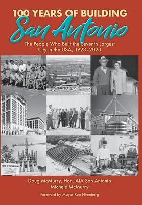 100 Years of Building San Antonio: The People Who Built the Seventh Largest City in the USA, 1923-2023 - Doug Mcmurry