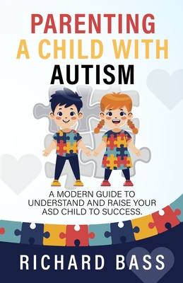 Parenting a Child with Autism: A Modern Guide to Understand and Raise Your ASD Child to Success - Richard Bass