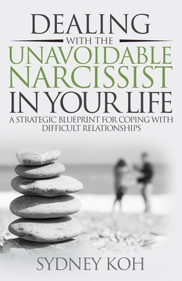 Dealing with the Unavoidable Narcissist in Your Life: A Strategic Blueprint for Coping with Difficult Relationships - Sydney Koh