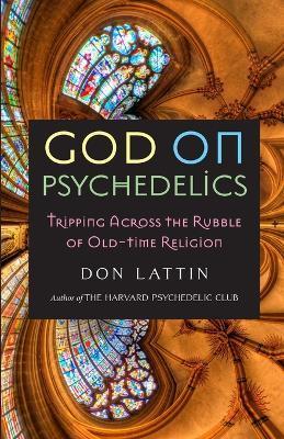 God on Psychedelics: Tripping Across the Rubble of Old-Time Religion - Don Lattin