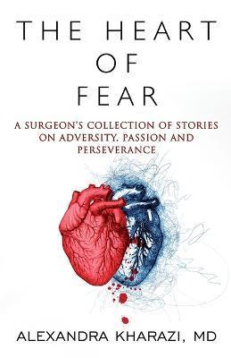The Heart of Fear: A Surgeon's Collection of Stories on Adversity, Passion and Perseverance - Alexandra Kharazi