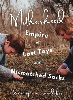 Motherhood: Empire of Lost Toys and Mismatched Socks - Dominique M. Snedeker