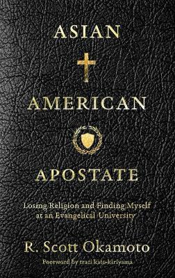 Asian American Apostate: Losing Religion and Finding Myself at an Evangelical University - R. Scott Okamoto