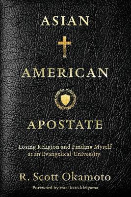 Asian American Apostate: Losing Religion and Finding Myself at an Evangelical University - R. Scott Okamoto
