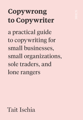 Copywrong to Copywriter: A Practical Guide to Copywriting for Small Businesses, Small Organizations, Sole Traders, and Lone Rangers - Tait Ischia