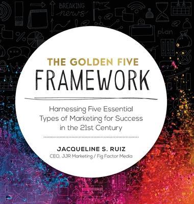 The Golden Five Framework: Harnessing Five Essential Types of Marketing for Success in the 21st Century - Jacqueline S. Ruiz