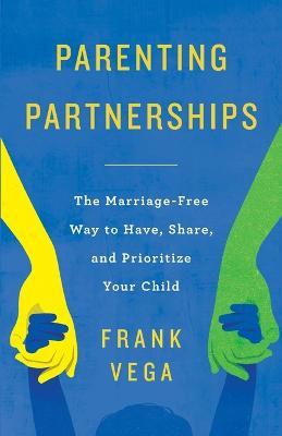 Parenting Partnerships: The Marriage-Free Way to Have, Share, and Prioritize Your Child - Frank Vega