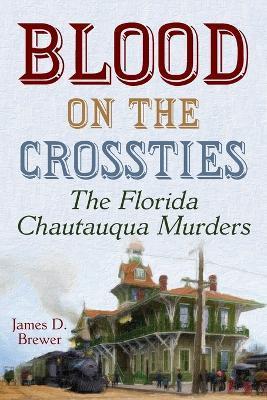 Blood on the Crossties: The Florida Chautauqua Murders - James D. Brewer