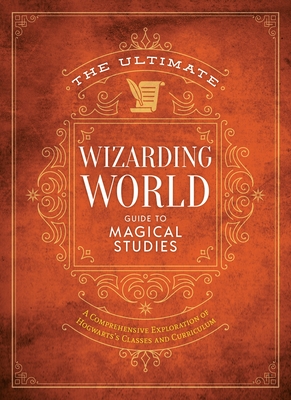 The Ultimate Wizarding World Guide to Magical Studies: A Comprehensive Exploration of Hogwarts's Classes and Curriculum - The Editors Of Mugglenet