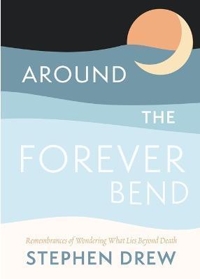 Around the Forever Bend: Remembrances of Wondering What Lies Beyond Death - Stephen Drew