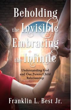 Beholding the Invisible; Embracing the Infinite: Understanding God and Our Parent/Child Relationship - Franklin L. Best