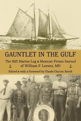 Gauntlet in the Gulf: The 1925 Marine Log and Mexican Prison Journal of William F. Lorenz, MD - Claude Clayton Smith