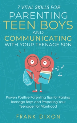 7 Vital Skills for Parenting Teen Boys and Communicating with Your Teenage Son: Proven Positive Parenting Tips for Raising Teenage Boys and Preparing - Frank Dixon