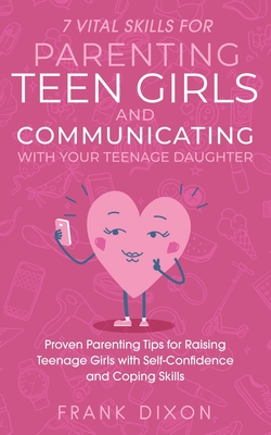 7 Vital Skills for Parenting Teen Girls and Communicating with Your Teenage Daughter: Proven Parenting Tips for Raising Teenage Girls with Self-Confid - Frank Dixon