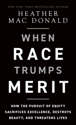 When Race Trumps Merit: How the Pursuit of Equity Sacrifices Excellence, Destroys Beauty, and Threatens Lives - Heather Mac Donald