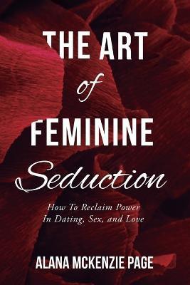 The Art of Feminine Seduction: How To Reclaim Power In Dating, Sex, and Love - Alana Mckenzie Page