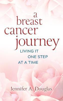 A Breast Cancer Journey: Living It One Step at a Time - Jennifer A. Douglas