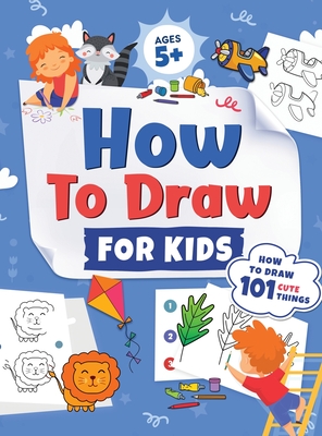 How to Draw for Kids: How to Draw 101 Cute Things for Kids Ages 5+ Fun & Easy Simple Step by Step Drawing Guide to Learn How to Draw Cute Th - Jennifer L. Trace
