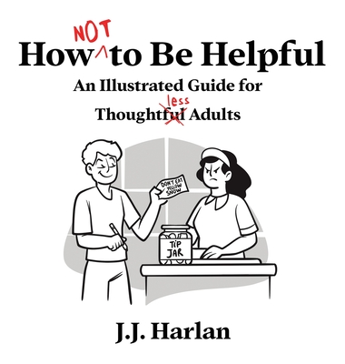 How Not to Be Helpful: An Illustrated Guide for Thoughtless Adults - J. J. Harlan
