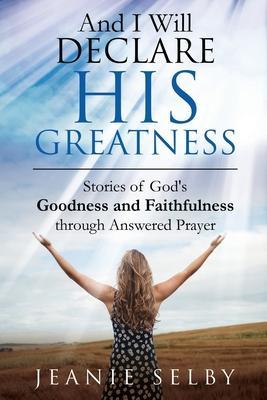 And I Will Declare His Greatness: Stories of God's Goodness and Faithfulness through Answered Prayer - Jeanie Selby