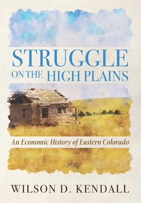 Struggle On the High Plains: An Economic History of Eastern Colorado - Wilson D. Kendall