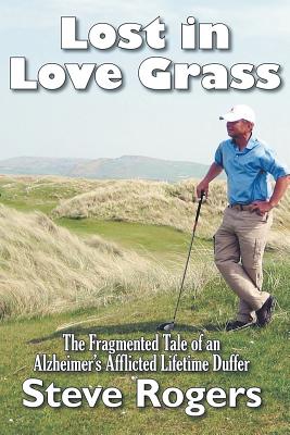 Lost in Love Grass: The Fragmented Tale of an Alzheimer's Afflicted Lifetime Duffer - Steve Rogers