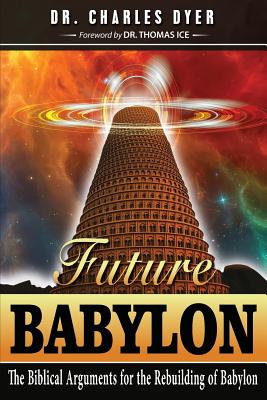Future Babylon: The Biblical Arguments for Rebuilding Babylon - Charles Dyer