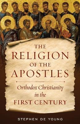The Religion of the Apostles: Orthodox Christianity in the First Century - Stephen De Young