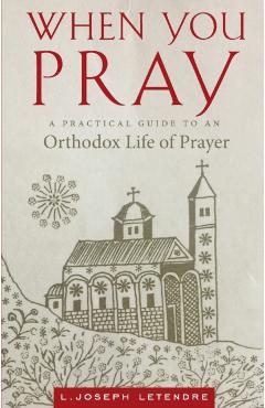 When You Pray: A Practical Guide to an Orthodox Life of Prayer - L. Joseph Letendre