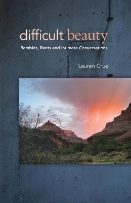Difficult Beauty: Rambles, Rants and Intimate Conversations - Lauren Crux