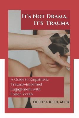 It's Not Drama, It's Trauma: A Guide to Empathetic Trauma-informed Engagement with Foster Youth for Higher Education Professionals. - Theresa Reed M. Ed