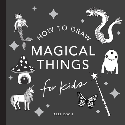 Magical Things: How to Draw Books for Kids with Unicorns, Dragons, Mermaids, and More - Alli Koch