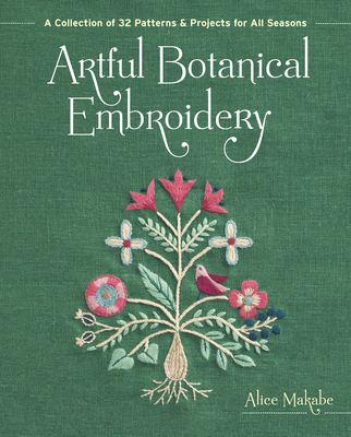 Artful Botanical Embroidery: A Collection of 32 Patterns & Projects for All Seasons - Alice Makabe