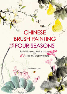 Chinese Brush Painting Four Seasons: Paint Flowers, Birds, Fruits & More with 24 Step-By-Step Projects - Fei Le Niao