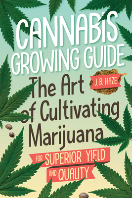 Cannabis Growing Guide: The Art of Cultivating Marijuana for Superior Yield and Quantity - J. B. Haze