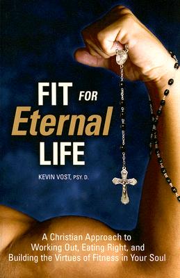 Fit for Eternal Life!: A Christian Approach to Working Out, Eating Right, and Building the Virtues of Fitness in Your Soul - Kevin Vost