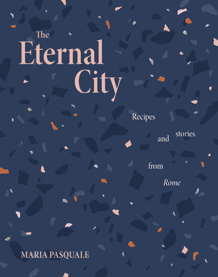 The Eternal City: Recipes and Stories from Rome - Maria Pasquale