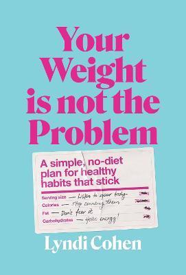 Your Weight Is Not the Problem: A Simple, No-Diet Plan for Healthy Habits That Stick - Lyndi Cohen