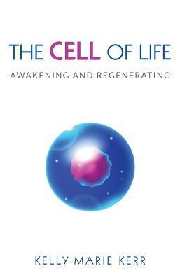 The Cell of Life: Awakening and Regenerating - Kelly-marie Kerr