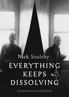 Everything Keeps Dissolving: Conversations with Coil - Nick Soulsby